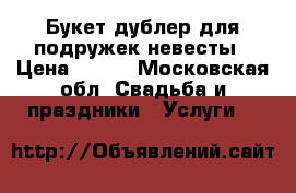 Букет-дублер для подружек невесты › Цена ­ 700 - Московская обл. Свадьба и праздники » Услуги   